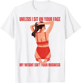 Unless I'm sitting on your face; my weight is none of your business. Unless I sit on your face' my weight isn't is not your business Unisex T-shirt